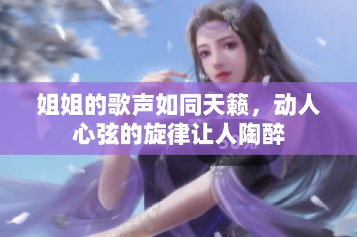 姐姐的歌声如同天籁，动人心弦的旋律让人陶醉