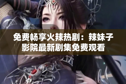 免费畅享火辣热剧：辣妹子影院最新剧集免费观看