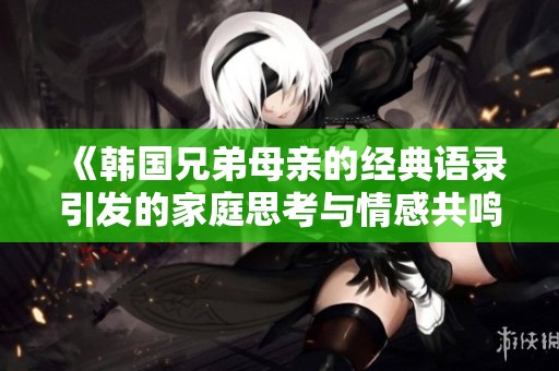 《韩国兄弟母亲的经典语录引发的家庭思考与情感共鸣》