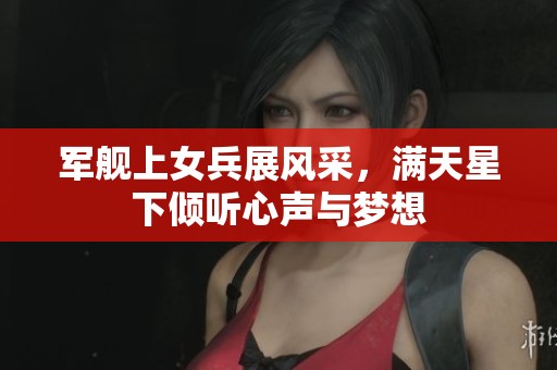 军舰上女兵展风采，满天星下倾听心声与梦想