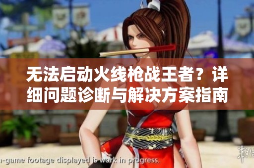 无法启动火线枪战王者？详细问题诊断与解决方案指南