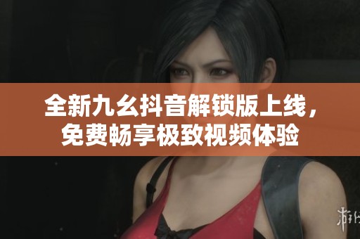 全新九幺抖音解锁版上线，免费畅享极致视频体验