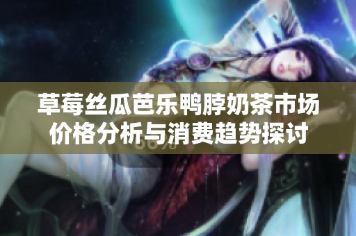 草莓丝瓜芭乐鸭脖奶茶市场价格分析与消费趋势探讨