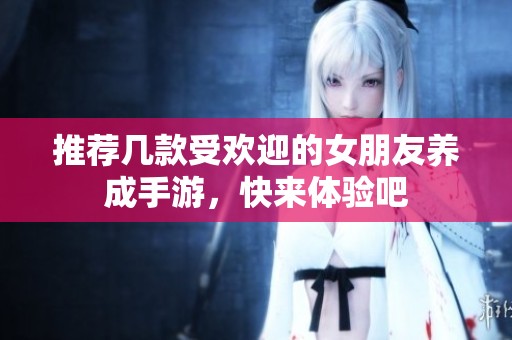 推荐几款受欢迎的女朋友养成手游，快来体验吧