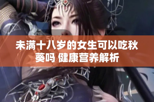 未满十八岁的女生可以吃秋葵吗 健康营养解析