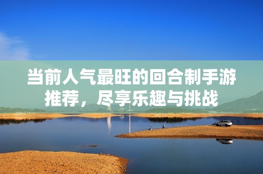 当前人气最旺的回合制手游推荐，尽享乐趣与挑战