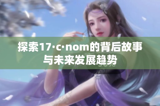 探索17·c·nom的背后故事与未来发展趋势