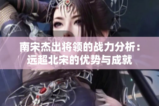 南宋杰出将领的战力分析：远超北宋的优势与成就