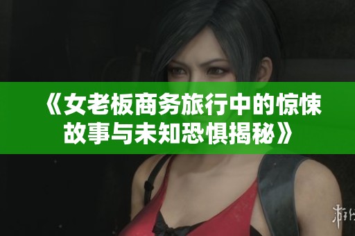 《女老板商务旅行中的惊悚故事与未知恐惧揭秘》