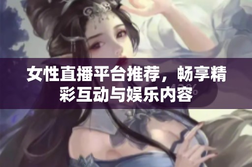 女性直播平台推荐，畅享精彩互动与娱乐内容