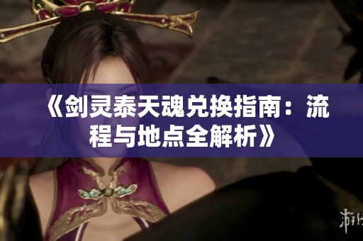 《剑灵泰天魂兑换指南：流程与地点全解析》