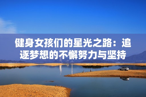 健身女孩们的星光之路：追逐梦想的不懈努力与坚持