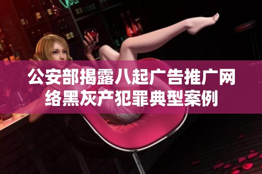 公安部揭露八起广告推广网络黑灰产犯罪典型案例