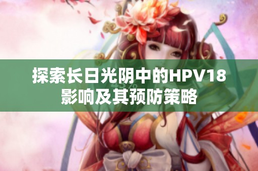探索长日光阴中的HPV18影响及其预防策略