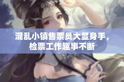 混乱小镇售票员大显身手，检票工作趣事不断