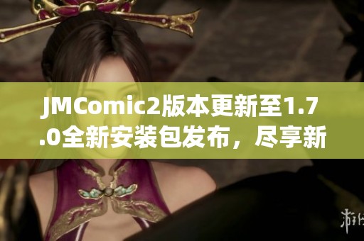 JMComic2版本更新至1.7.0全新安装包发布，尽享新功能