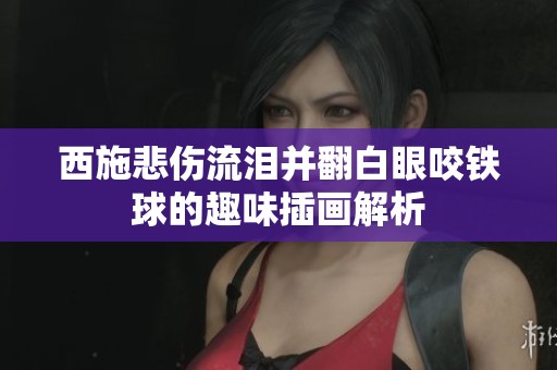 西施悲伤流泪并翻白眼咬铁球的趣味插画解析