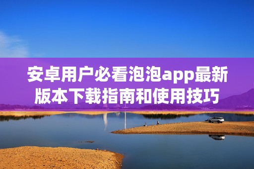 安卓用户必看泡泡app最新版本下载指南和使用技巧
