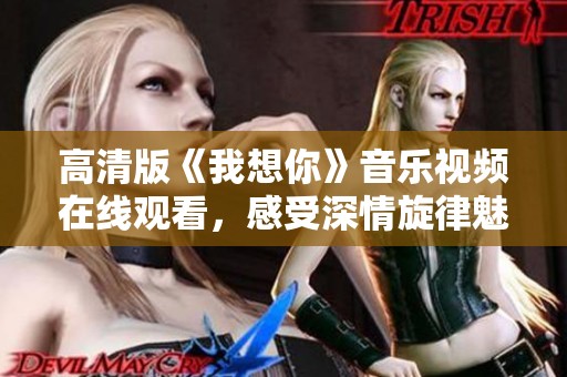 高清版《我想你》音乐视频在线观看，感受深情旋律魅力