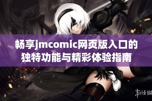 畅享jmcomic网页版入口的独特功能与精彩体验指南