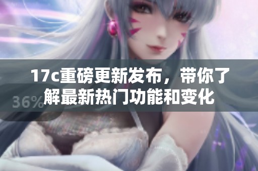 17c重磅更新发布，带你了解最新热门功能和变化