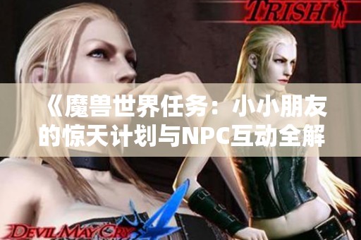 《魔兽世界任务：小小朋友的惊天计划与NPC互动全解析》
