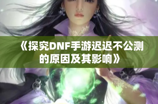 《探究DNF手游迟迟不公测的原因及其影响》