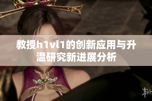 教授h1vl1的创新应用与升温研究新进展分析