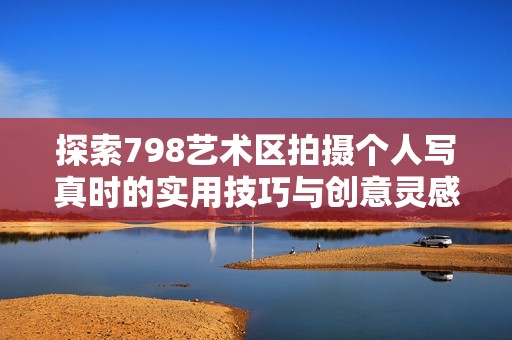 探索798艺术区拍摄个人写真时的实用技巧与创意灵感