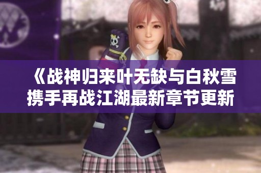 《战神归来叶无缺与白秋雪携手再战江湖最新章节更新》