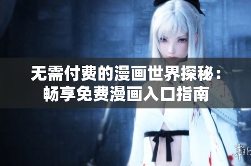无需付费的漫画世界探秘：畅享免费漫画入口指南