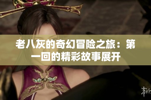 老八灰的奇幻冒险之旅：第一回的精彩故事展开