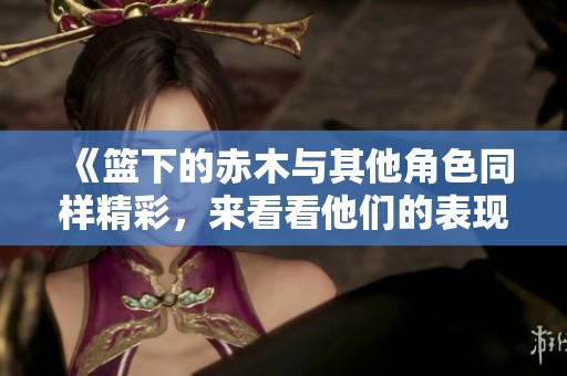 《篮下的赤木与其他角色同样精彩，来看看他们的表现》