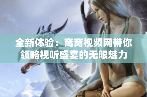 全新体验：窝窝视频网带你领略视听盛宴的无限魅力
