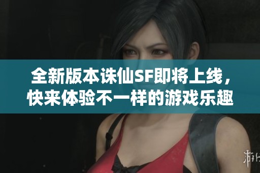 全新版本诛仙SF即将上线，快来体验不一样的游戏乐趣！