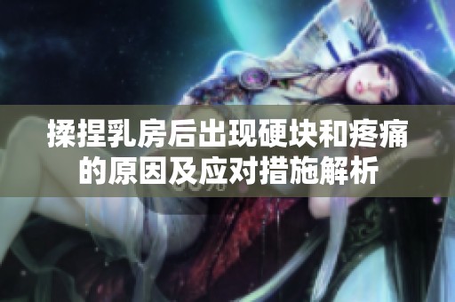 揉捏乳房后出现硬块和疼痛的原因及应对措施解析
