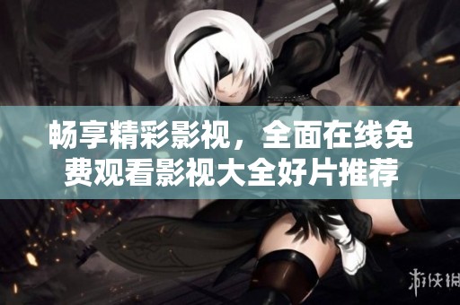 畅享精彩影视，全面在线免费观看影视大全好片推荐