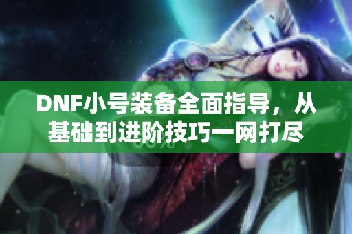 DNF小号装备全面指导，从基础到进阶技巧一网打尽