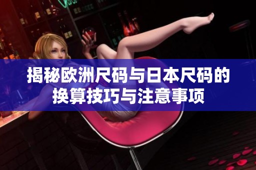 揭秘欧洲尺码与日本尺码的换算技巧与注意事项