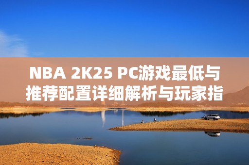 NBA 2K25 PC游戏最低与推荐配置详细解析与玩家指南