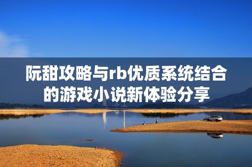 阮甜攻略与rb优质系统结合的游戏小说新体验分享