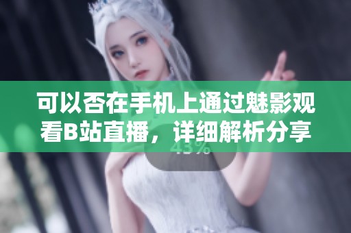 可以否在手机上通过魅影观看B站直播，详细解析分享
