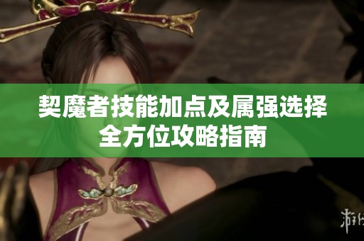 契魔者技能加点及属强选择全方位攻略指南