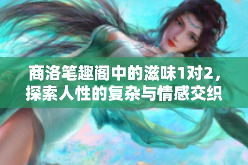 商洛笔趣阁中的滋味1对2，探索人性的复杂与情感交织