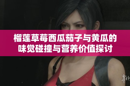 榴莲草莓西瓜茄子与黄瓜的味觉碰撞与营养价值探讨