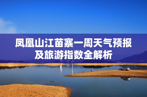 凤凰山江苗寨一周天气预报及旅游指数全解析