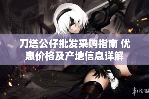 刀塔公仔批发采购指南 优惠价格及产地信息详解