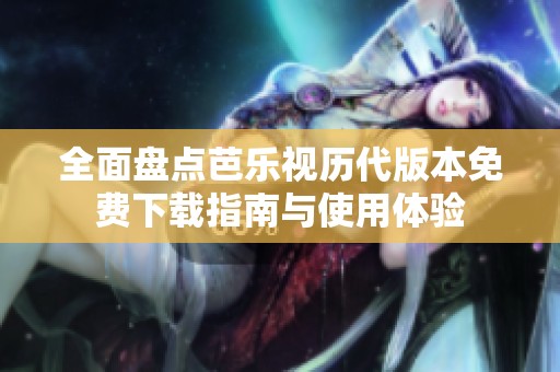 全面盘点芭乐视历代版本免费下载指南与使用体验