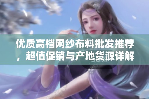 优质高档网纱布料批发推荐，超值促销与产地货源详解